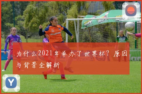 为什么2021年举办了世界杯?原因与背景全解析